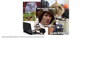 because basically the Internet is full of cats, and who can be afraid of cats?

 