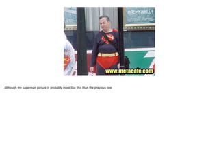 Although my superman picture is probably more like this than the previous one

 