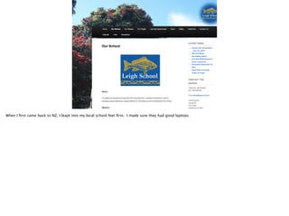 When I ﬁrst came back to NZ, I leapt into my local school feet ﬁrst. I made sure they had good laptops

 