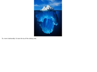 Or, more traditionally, I’d seen the tip of the iceberg only.

 