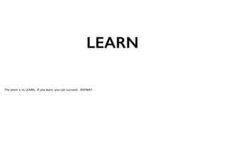 LEARN
The point is to LEARN. If you learn, you can succeed. ANYWAY …

 