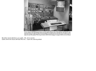 My other secret identity is as a geek. Ok, not so secret.
Geeks think the future will look like this. I want the steering wheel.

 