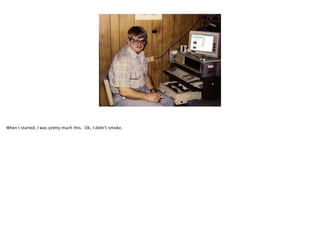 When I started, I was pretty much this. Ok, I didn’t smoke.

 