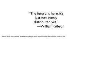 “The future is here, it’s
just not evenly
distributed yet.”
—William Gibson
and use all the futurist quotes. It’s a law that everyone talking about technology and future has to use this one.

 