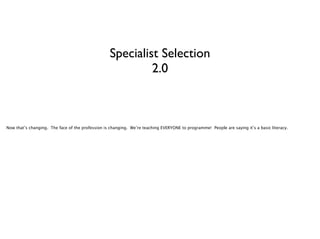 Specialist Selection
2.0

Now that’s changing. The face of the profession is changing. We’re teaching EVERYONE to programme! People are saying it’s a basic literacy.

 