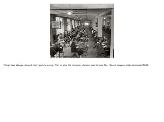 Things have always changed, don’t get me wrong. This is what the computer division used to look like. Wasn’t always a male-dominated ﬁeld.

 