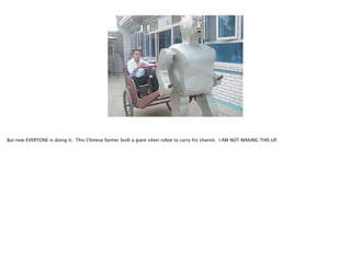 But now EVERYONE is doing it. This Chinese farmer built a giant silver robot to carry his chariot. I AM NOT MAKING THIS UP.

 