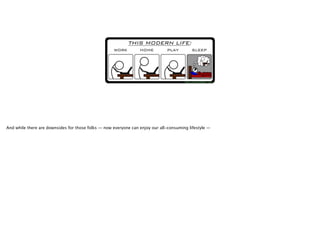 And while there are downsides for those folks — now everyone can enjoy our all-consuming lifestyle —

 