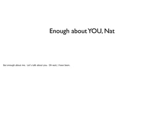 Enough about YOU, Nat

But enough about me. Let’s talk about you. Oh wait, I have been.

 