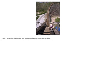 There’s an exciting ride ahead of you, as your surface skills diffuse into the world.

 