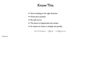 Know This
• You’re heading in the right direction	

• Know your purpose	

• Do with, not to	

• The future is fragmented and unclear	

• So inquire to invent it, cheaply and quickly
Nat Torkington ⤑ @gnat ⤑ me@gnat.me
Thank you.

 