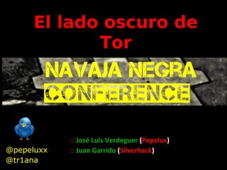 El lado oscuro de TOR

El lado oscuro de
Tor

@pepeluxx
@tr1ana

:: José Luis Verdeguer (Pepelux)
:: Juan Garrido (Silverhack)

 
