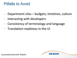 Pitfalls to Avoid
~
~
~
~

Department silos – budgets, timelines, culture
Interacting with developers
Consistency of terminology and language
Translation-readiness in the UI

 