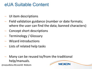 eUA Suitable Content
~ UI item descriptions
~ Field validation guidance (number or date formats;
where the user can find the data; banned characters)
~ Concept short descriptions
~ Terminology / Glossary
~ Wizard introductions
~ Lists of related help tasks

~ Many can be reused to/from the traditional
help/manuals.

 