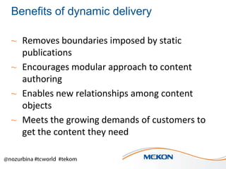 Benefits of dynamic delivery
~ Removes boundaries imposed by static
publications
~ Encourages modular approach to content
authoring
~ Enables new relationships among content
objects
~ Meets the growing demands of customers to
get the content they need

 