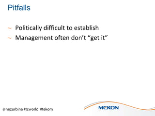 Pitfalls
~ Politically difficult to establish
~ Management often don’t “get it”

 