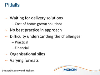 Pitfalls
~ Waiting for delivery solutions
– Cost of home-grown solutions

~ No best practice in approach
~ Difficulty understanding the challenges
– Practical
– Financial

~ Organisational silos
~ Varying formats

 