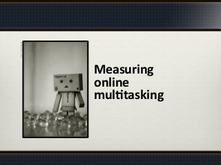 Danboard	
  by	
  sⓘndy°	
  
Measuring	
  	
  
online	
  
mul%tasking	
  	
  
 