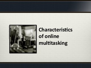 Characteris%cs	
  
of	
  online	
  
mul%tasking	
  
Danboard's	
  Messy	
  Home	
  by	
  Mullenkedheim	
  
 