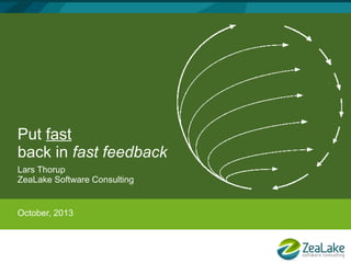 Put fast
back in fast feedback
Lars Thorup
ZeaLake Software Consulting

October, 2013

 