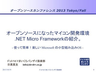 オープンソースカンファレンス 2013 Tokyo/Fall

オープンソースになったマイコン開発環境
.NET Micro Frameworkの紹介。
- 使って簡単！楽しい Microsoft の小型組み込みOS -

ドットNETまいくろバンザイ倶楽部
info@devdrv.co.jp
日高亜友
2013/10/19

ドットNETまいくろバンザイ倶楽部

ドットNET
まいくろ
バンザイ
1

 