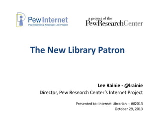 The New Library Patron

Lee Rainie - @lrainie
Director, Pew Research Center’s Internet Project
Presented to: Internet Librarian -- #il2013
October 29, 2013

 