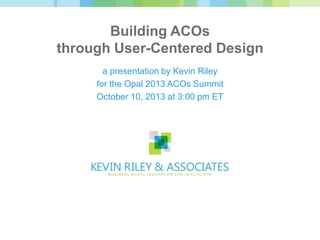 Building ACOs
through User-Centered Design
a presentation by Kevin Riley
for the Opal 2013 ACOs Summit
October 10, 2013 at 3:00 pm ET
 