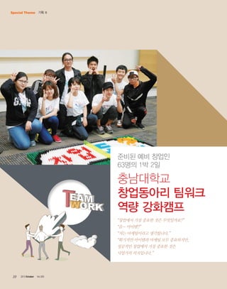 Special Theme 기획 Ⅲ

준비된 예비 창업인
63명의 1박 2일

충남대학교
창업동아리 팀워크
역량 강화캠프
“창업에서 가장 중요한 것은 무엇일까요?”
“음~ 아이템?”
“저는 마케팅이라고 생각합니다.”
“획기적인 아이템과 마케팅 모두 중요하지만,
성공적인 창업에서 가장 중요한 것은
사업가의 의지입니다.”

10

2013 October

Vol.303

 