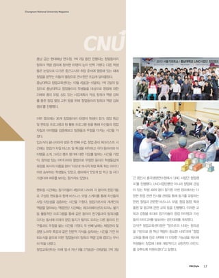 Chungnam National University Magazine

충남 금산 현대해상 연수원. 1박 2일 동안 진행되는 창업동아리
팀워크 역량 캠프에 참석한 63명의 눈이 반짝 거렸다. 다른 학생
들은 눈앞으로 다가온 중간고사와 취업 준비에 열중해 있는 때에
창업을 꿈꾸는 이들의 열정으로 연수원은 뜨겁게 달아올랐다.
충남대학교 창업교육센터는 10월 4일(금)~5일(토), 1박 2일의 일
정으로 충남대학교 창업동아리 학생들을 대상으로 창업에 대한
이해와 흥미 유발, 심도 있는 사업계획서 작성, 팀워크 역량 강화
를 통한 창업 열정 고취 등을 위해 ‘창업동아리 팀워크 역량 강화
캠프’를 진행했다.

이번 캠프에는 36개 창업동아리 63명의 학생이 참가, 창업 특강
및 멘토링 프로그램과 팀 활동 프로그램 등을 통해 자신들의 창업
자질과 아이템을 검증해보고 팀원들과 우정을 다지는 시간을 가
졌다.
입소식이 끝나자마자 맞은 첫 번째 수업. 창업 준비 체크리스트 시
간에는 창업가 자질 테스트 및 특성을 파악하고 각자 동아리와 아
이템을 소개, 그리고 캠프 참가에 대한 각오를 말하는 시간을 가졌
다. 창의성 있는 아이디어와 열정으로 무장한 동아리 학생들답게
화장품 회사의 이름을 본따 ‘이모네 퍼시픽’처럼 톡톡 튀는 아이디
어로 승부하는 학생들도 있었고, 캠프에서 맛있게 밥 먹고 잘 자다
가겠다며 여유를 보이는 참가자도 있었다.

간 용인시 흥국생명연수원에서 ‘LINC 사업단 창업캠
프’를 진행했다. LINC사업단뿐만 아니라 창업에 관심

멘토링 시간에는 참가자들이 4팀으로 나뉘어 각 분야의 전문가들

이 있는 학생 40여 명이 참가한 이번 캠프에서는 다

로 구성된 멘토들과 함께 비즈니스 모델 스케치를 통해 자신들의

양한 창업 관련 전시물 관람을 통해 동기를 유발하는

사업 타당성을 검증하는 시간을 가졌다. 창업가로서의 개개인의

한편, 창업과 관련한 비즈니스 모델, 창업 동향, 특허

역량을 알아보는 역량진단 시간에는 레크리에이션과 도미노 쌓기

출원 및 법규에 관한 교육 등을 진행했다. 이러한 교

등 활동적인 프로그램을 통해 같은 동아리 친구들과의 팀워크를

육과 경험을 토대로 참가자들이 창업 아이템과 자신

다지는 동시에 미래의 창업 동지가 될지도 모르는 다른 동아리 친

들의 아이디어를 발표하는 경진대회를 개최했다.

구들과도 우정을 쌓는 시간을 가졌다. 두 번째 날에는 재정관리 및

강석구 창업교육센터장은 “앞으로의 시대는 창의성

경영 노하우 특강과 같은 전문적 지식을 습득하는 시간을 가진 뒤

을 기반으로 한 혁신 역량이 중요한 시대”라며 “창업

퇴소식을 끝으로 이번 ‘창업동아리 팀워크 역량 강화 캠프’는 무사

교육을 통해 진로 선택에 더 다양한 가능성을 제시해

히 막을 내렸다.

학생들이 창업에 대해 개방적이고 긍정적인 마인드

창업교육센터는 이에 앞서 지난 9월 27일(금)~29일(일), 2박 3일

를 갖추도록 지원하겠다”고 말했다.

CNU Style

11

 