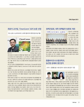 Chungnam National University Magazine

CNU Style 2013

최호석 교수팀, ‘ChemComm’ 표지 논문 선정

정책간담회, 대학 정책발전 토론회 개최
충남대가 대학발전을

탄소-금속 나노하이브리드 소재의 플라즈마 환원 합성기술 개발

위한 구성원들의 의견
을 적극적으로 수렴하
는 시간을 가졌다. 충남

태양전지 상대전극용

대는 9월 11일(수) 교

탄소나노튜브/금속나

수회를 대상으로 정책

노입자 하이브리드소
재의 플라즈마 환원 합
성기술이 충남대 연구
진에 의해 개발됐다.
충남대 공과대학 화학
공학과 다오 반 드엉
최호석 교수

연구원과 최호석 교수는

세계 최초로 건식 플라즈마 환원방식을 적용하여 상온 대기압하에서 다중벽 탄
소나노튜브의 안과 바깥쪽 표면에 2~3 ㎚의 백금 나노입자들이 균일하게 안정

간담회를 개최하고 9월
24일(화)과 26일(목)에는 전체 교직원들을 대상으로 대학 정책발전 토론회를
개최했다.
정책간담회와 대학 정책발전 토론회는 대학의 주요 업무를 공유하고 대학 구
성원들의 의견을 적극적으로 수렴하여 대학의 발전적 정책 방향을 설정하기
위해 마련됐다. 9월 중에 개최된 정책간담회와 대학 정책발전 토론회에서는
학사 운영과 교수 연구, 대외협력, 국책 사업 대비 등 다양한 의견이 개진돼
대학 정책 수립에 도움이 될 것으로 예상된다.

적으로 부착된 탄소나노튜브/백금나노입자 하이브리드 소재를 성공적으로 합성
하고, 이를 기반으로 전도성 나노도료를 제조하여, 염료감응형 태양전지 상대전
극을 개발했다.
이번 연구 결과는 영국왕립화학회(RSC, Royal Society of Chemistry)에서 발간하
는 화학분야의 세계적인 학술지인 ‘ChemComm’지 49권 79호의 표지 논문으로
선정됐다.

동물바이오시스템과학과,
농진청 공채에 3명 합격
67대 1 경쟁률 뚫고 5명 합격자 가운데 3명 합격 ‘기염’

현재까지 탄소나노튜브 표면 위에 금속 나노입자들을 하이브리드하는 기술들은
고온, 저압, 액상 환경, 독성 환원제의 사용 등 공정개발 제약성을 갖고 있어 탄

최근 농촌진흥청이 실시한 연

소-금속 나노하이브리드 전극 제품의 대량생산이 가능한 경제적인 연속공정 개

구직 국가공무원 공개경쟁채용

발에 제약이 되어 왔다.

시험에서 충남대 농업생명과학

하지만 최호석 교수팀은 70℃ 이하의 온도와 대기압하에서 독성 환원제를 사용
하지 않고, 다중벽 탄소나노튜브의 안과 바깥쪽 표면에 금속 나노입자들을 직접

대학 동물바이오시스템과학과
차재범(07)

박원서(08)

김지향(10)

4학년 재학생 3명(07학번 차

하이브리드 할 수 있는 우수한 기술을 개발했다.

재범, 08학번 박원서, 10학번 김지향)이 동시에 합격했다. 총 5명을 최종 선발

개발된 기술은 이후 저가의 고효율 전극소재 개발 등에 적용될 수 있을 것으로

한 공채 시험에서 3명을 같은 학교, 같은 학과에서 배출한 것은 매우 이례적인

기대되며, 특히, 전도성 도료형태로 개발되어 신축성 전극소재 개발 분야에 있어

일이다. 농촌진흥청의 공개경쟁채용시험은 필기와 면접으로 이루어지며, 올해

중요한 기반기술로 활용될 것으로 예상한다. 최호석 교수는 지난 2010년 제11

치러진 시험은 축산(일반) 분야의 경우 5명 모집정원에 총 336명이 응시하여

회 중소기업기술혁신대전에서 ‘교과부 장관상’을 수상했으며, 최근에도 그래핀

67.2대 1의 높은 경쟁률을 보였다. 합격자들은 농촌진흥청 산하 국립축산과학

기반 투명전극 제조기술을 개발하는 등 연구력을 인정받고 있다.

원에서 연구직 국가공무원(연구사)으로 채용될 예정이다. 한편 동물바이오시스
템과학과는 2010년부터 농진청 공채에 매년 합격자를 배출하고 있으며 졸업
생 취업률에서 2013년 기준 충남대 전체 4위, 농생대 1위의 성적을 거두는 등
저력을 발휘하고 있다.

CNU Style

15

 