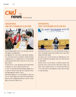 CNU news

단신

단신

news

October Vol. 303

법학전문대학원,
세종시에서 무료법률상담 및 봉사 활동

법학전문대학원,
김경수 대전고등검찰청 검사장 초청 특강

충남대 법학전문대학원(원장: 맹수석 교수)은 9월 6일(금) 세종시에서

법학전문대학원이 9월 25일(수) 오후 1시부터 법학전문대학원 모의법정에서

무료 법률상담 및 봉사활동을 펼쳤다.

김경수 대전고등검찰청 검사장을 초청해 재학생을 대상으로 '검찰의 역할과

무료 법률상담은 오후 1시부터 세종시 부강복지센터에서 세종경찰서

과제'를 주제로 특강을 개최했다.

(서장: 박종민 총경)의 협조로 인해 진행됐으며, 이를 통해 지역주민들

이날 특강에서 김경수 검사장은 28년 동안의 검사 생활을 통해 얻은 노하우

의 법률문제 해결, 소송 구조 활동을 펼치게 된다. 이와 함께 연동면에

를 구체적 사례로 풀어내 로스쿨 학생들이 선호하는 검사 직역에 대해 자세히

위치한 장애지원센터 ‘평안의 집’에서 시설관리 및 식사 돕기 등의 봉사

알 기회를 제공했다.

활동도 참여했다.

강연에서는 검사로서 지녀야 할 책임감과 수사지휘자로서 현장에서 보여야

이와 함께 이날 오전 11시에는 세종경찰서에서 충남대 법학전문대학원

할 솔선수범, 무엇보다 타인에 대한 배려와 소통을 덕목으로 손꼽았다. 특히

과 세종경찰서가 우수 법조인 양성을 위한 협약식을 가졌다.

‘공정성’, ‘전문성’, ‘청렴성’을 강조하였고, 이는 검사에게 국한된 역할과 과제

양 기관은 이날 협약을 통해 법학전문대학원생들의 법률실습기회 마

가 아니라 예비 법조인인 로스쿨 학생들에게도 꼭 필요한 덕목이라며 끊임없

련, 세종시민의 인권보호 및 양질의 법률 서비스 제공을 위해 노력하는

이 노력할 것을 당부했다.

한편 원활한 법률네트워크 활성화가 기대된다.
법학전문대학원 법률상담소는 지난 1964년 법률상담소가 설립된 이래
매년 대전·충청지역 법률소외지역과 농어촌 및 영세지역을 방문해 법
률상담 및 강연 등 무료법률상담을 진행해 오면서 대표적인 지역 봉사
활동으로 지역사회의 큰 호응을 얻고 있다.

20

2013 October

Vol.303

 