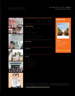 Contents
04

취업·창업 특집

Cover story

2013. 10 | NO.303

Special Theme

04
07
08

08

기획Ⅰ - 잡카페에서 만난 사람
CNU 역사 상징물 시리즈 6 - 서문
기획Ⅱ - 취업지원센터 - 꿈 꾸는 자 오라
창업교육센터 - 도전할 자 오라

10
12

기획Ⅲ - 창업 동아리 역량 강화 캠프

Special Theme

12

Column

발전기금

2014학년도 수시모집

입학사정관 칼럼 3

임해경 교수, 한빛대상 시상금 전액

평균 경쟁률 5.59대 1

북칼럼

대학발전기금 기탁

October

교시탑

CNU news

14
18

News

취업·창업 특집

기획Ⅳ - CNU 진짜주인 찾기

교시탑은 충남대학교의

CNU News

교시인 창의.개발.봉사를

단신

상징하고 있다.

column

22
24

입학사정관 칼럼 - 대학입시 들여다 보기 3

CNU Style 2013 October Vol. 303

북칼럼 - 청춘이 사는 법

발전기금

16

26
29
30
31
33

발전기금 뉴스
후원의 집 소개
발전기금 소개 및 예우
발전기금 약정서
발전기금 납부자 현황

22

발행일 2013년 10월 30일(월간)

발행인 정상철

편집인 강병수

발행처 충남대학교 305-764 대전광역시 유성구 대학로 99

취재·편집 대외협력팀(주우영, 오종길) E-mail hongbo@cnu.ac.kr Tel 042) 821-5035 제작 ㈜봄인터랙티브미디어 Tel 042) 633-7800
※ 본 소식지의 글과 사진을 사용하실 경우 대외협력팀의 허락을 받으시기 바랍니다.

 