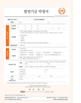 비타민

I’m CNU Style

발전기금 약정서
성명(기관명, 대표자)

주민(사업자)등록번호

약정액

일금

(

일시납부

년

월

일

분할납부

회

년

월

)

약

~

년

월

□온라인 무통장 입금(예금주 : 충남대학교발전기금조성위원회)

정출

하나은행: 660-218070-01105 / 우체국: 312264-01-002097 / 우리은행: 1005-301-312244

연
금

□자동이체(CMS)
남
부

납부방법

은행명:
계좌번호 :
예금주명 :
※ 자동이체의 경우 매월 20일~25일 사이에 계좌에서 출금됩니다.

□원금 보존

원금보존여부

□학교에 위임
□지정기관(대학, 학과, 연구소) :

출

지원기관
연

□학술연구기금
□대학문화기금

목
적

기금용도

□장학기금
□시설기금

□도서기금 □연구기자재기금 □국제학술교류기금
□대학발전기금 □CNU 1대 1 장학멘토링 운동 기금

특별히 기금의 용도를 정하고자 하는 경우 내용 기재 :
(1대 1 멘토링 기금의 경우 멘티 선발 기준)

동문
본교와의 관계
비동문

□개인 □기관및단체 □교직원 □학부형 □총동창회 □재학생 □개인사업체 □법인사업체
※ 학과 :

학번 :

□개인 □기관및단체 □교직원 □학부형 □개인사업체 □법인사업체

직장전화번호 :
자택전화번호 :

연락처

E-mail :
Fax :

휴대전화번호 :

직장

직장명 :

주소

(우편번호

부서 :
-

직위 :

)

(우편물 수령지)
※ 정서에 기재하신 개인정보는 연말 소득공제용 기부금 영수증 발행과 기부자 관리용도로만 사용됩니다.
위와 같이 발전기금을 납부할 것을 약정하며
개인정보 보호법에 의거하여 개인정보 제공·활용에 동의합니다.

20

약정자

충남대학교 발전기금 재단

년

월

일

충대인의 가슴에 깊이 새겨질 이름 (날인 또는 서명)

042) 821-6993

충남대학교 발전기금조성위원회위원장 귀하
충남대학교 발전기금 안내

http://cnufund.cnu.ac.kr/

September Vol.302
32 2013 대전광역시 유성구 대학로 99
305-764

전화 (042) 821-6993~4

FAX (042) 821-6997

[재단법인 충남대학교발전기금재단]

 