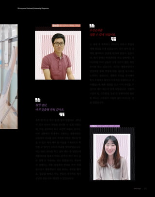 Chungnam National University Magazine

황보준 (전기공학과 08학번, 3학년)

우선순위를
정할 수 있게 되었어요.
군 제대 후 복학하고 3학년이 되면서 취업에
대해 관심을 두게 되었습니다. 전기 설비 및 설
계를 좋아하고 중공업 분야에 관심이 있습니
다. 학기 중에는 학점관리를 하고 방학에는 영
어공부를 하며 남들과 크게 다르지 않은 취업
준비를 하고 있습니다. 지금은 채용면담이나
설명회를 통해 취업에 대한 정보를 얻으려고
노력하는 중입니다. 정확히 무엇을 준비해야
할지 뚜렷하지 않아서 이것저것 포괄적으로 준
비했었는데 채용 면담을 듣고 나서 무엇을 우
선으로 해야 하는지 알게 되었습니다. 더불어
기업의 일, 근무환경, 동료 간 경쟁의식과 관련
한 떠도는 소문들이 사실과 많이 다르다는 것

취업 면담,
마치 맞춤형 과외 같아요.

을 알았습니다.

휴학 한 번 안 하고 쉴 틈 없이 달렸네요. 4학년
이 되고 나서야 취업을 준비할 수 있게 되었는

이예지 (컴퓨터공학과 10학번, 4학년)

데, 막상 준비하다 보니 조급한 마음이 듭니다.
이런 상황에서 학내에서 진행되는 채용면담은
남들과의 비교를 넘어 저에게 알맞은 정보를 얻
을 수 있고 제가 해야 할 부분을 구체적으로 확
인할 수 있어서 오히려 여유를 찾아주었습니다.
저는 R&D 분야를 하고 싶어 하는 줄 알았는데
채용면담을 통해 ICT라는 분야가 제가 하고 싶
은 일에 더 가깝다는 것도 알았습니다. 학교에
서 진행되는 채용 설명회와 면담을 여러 차례
들으면서 채용면담이 정말 좋다는 생각을 했어
요. 얼굴을 맞대고 하는 면담은 과외처럼 제가
궁금한 점을 모두 해결할 수 있었습니다.

CNU Style

05

 