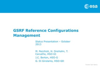 GSRF Reference Configurations 
Management 
Status Presentation – October 
2013 
M. Pecchioli, H. Dreihahn, T. 
Carvalho, HSO-GI 
J.C. Berton, HSO-G 
G. Di Girolamo, HSO-GD 
 