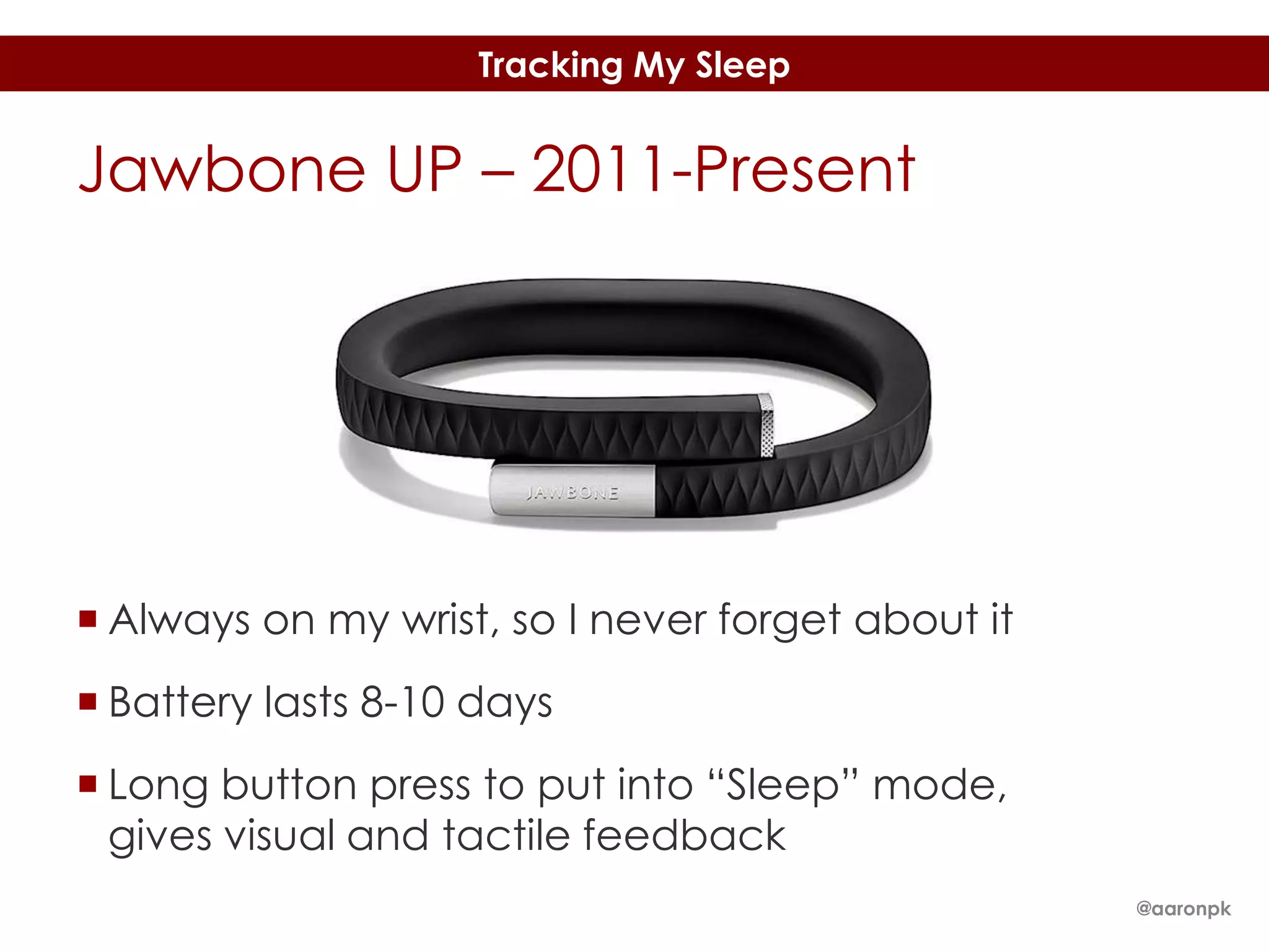 Tracking My Sleep

Jawbone UP – 2011-Present

 Always on my wrist, so I never forget about it
 Battery lasts 8-10 days

 Long button press to put into “Sleep” mode,
gives visual and tactile feedback
@aaronpk

 