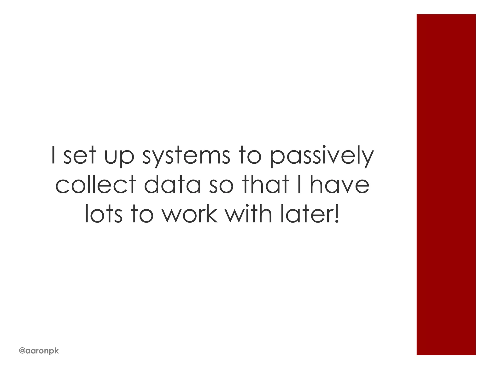 I set up systems to passively
collect data so that I have
lots to work with later!

@aaronpk

 