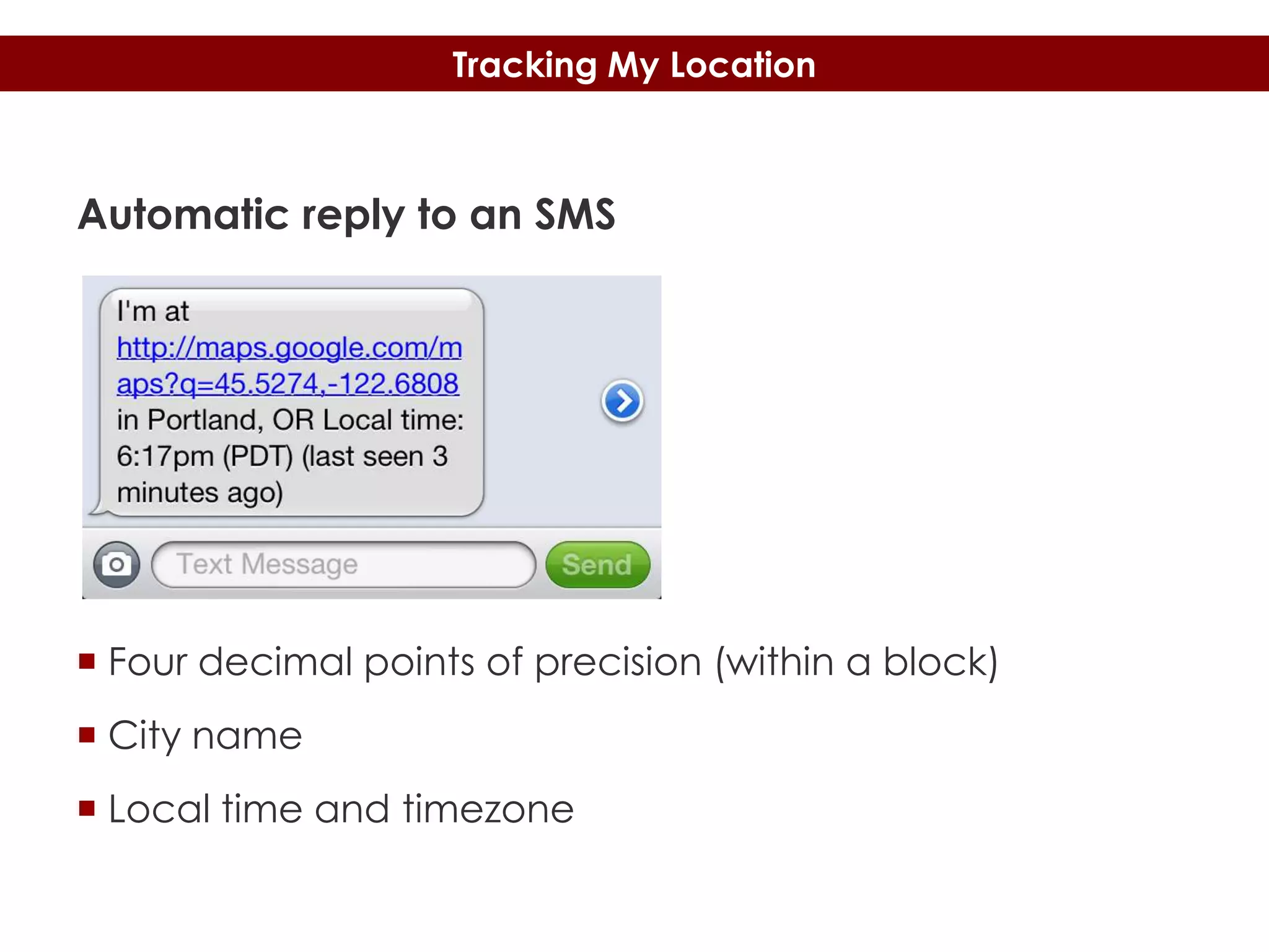Tracking My Location

Automatic reply to an SMS

 Four decimal points of precision (within a block)
 City name
 Local time and timezone

 