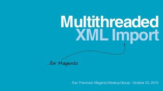 Multithreaded
XML Import
…for Magento

San Francisco Magento Meetup Group - October 23, 2013

 