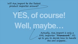 Will Aoe_Import be the fastest
product importer around?

YES, of course!
Well, maybe…
Actually, Aoe_Import is only a
XML Importer “Framework”. It’s
up to you to decide how to handle
the xml snippets…

 