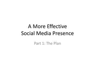 A More Effective
Social Media Presence
Part 1: The Plan
 