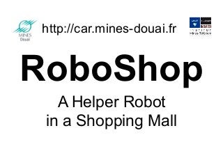 http://car.mines-douai.fr

RoboShop
A Helper Robot
in a Shopping Mall

 