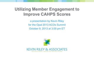 Utilizing Member Engagement to
Improve CAHPS Scores
a presentation by Kevin Riley
for the Opal 2013 ACOs Summit
October 9, 2013 at 3:00 pm ET
 