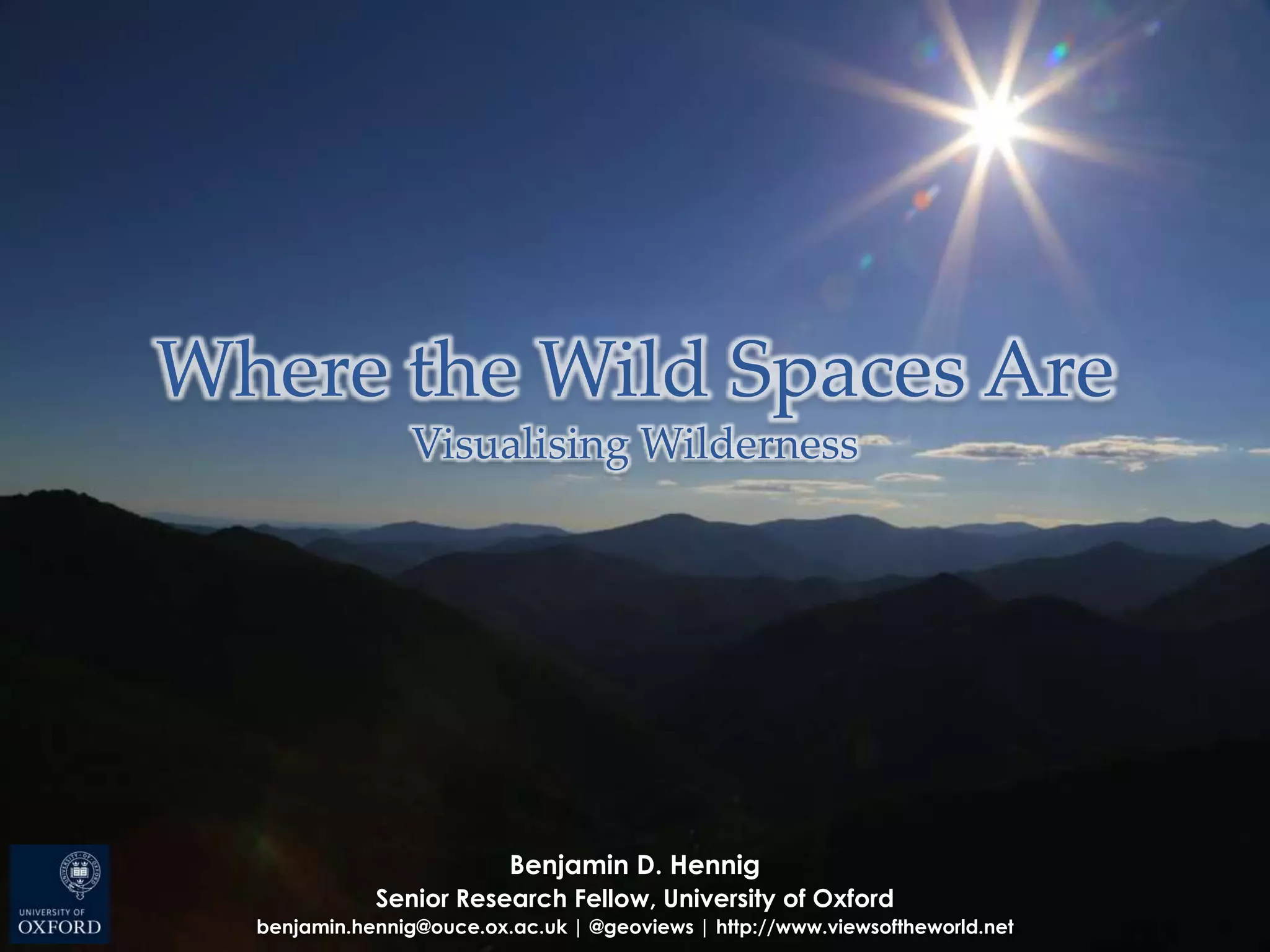 Where the Wild Spaces AreWhere the Wild Spaces Are
Visualising WildernessVisualising Wilderness
Benjamin D. HennigBenjamin D. Hennig
Senior Research Fellow, University of OxfordSenior Research Fellow, University of Oxford
benjamin.hennig@ouce.ox.ac.uk | @geoviews | http://www.viewsoftheworld.netbenjamin.hennig@ouce.ox.ac.uk | @geoviews | http://www.viewsoftheworld.net
 