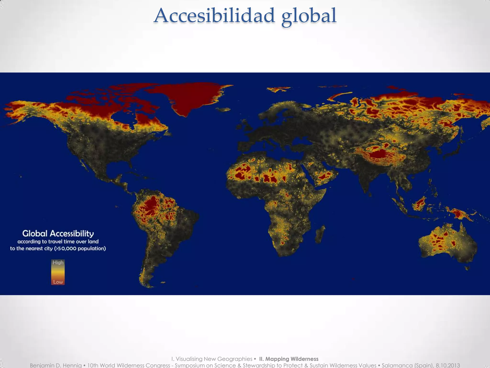 Accesibilidad globalAccesibilidad global
I. Visualising New Geographies  II. Mapping Wilderness
Benjamin D. Hennig  10th World Wilderness Congress - Symposium on Science & Stewardship to Protect & Sustain Wilderness Values  Salamanca (Spain), 8.10.2013
 