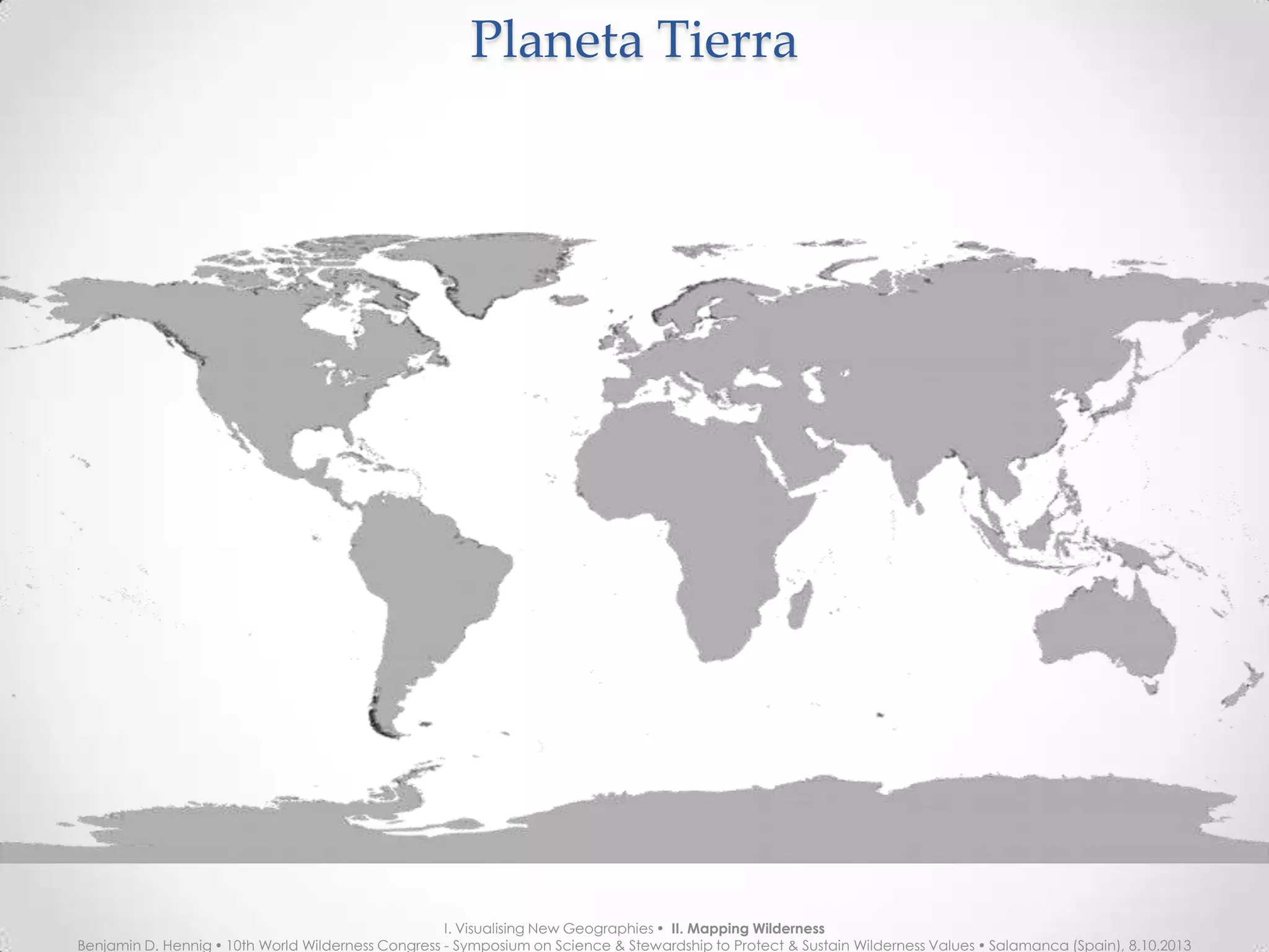 Planeta TierraPlaneta Tierra
I. Visualising New Geographies  II. Mapping Wilderness
Benjamin D. Hennig  10th World Wilderness Congress - Symposium on Science & Stewardship to Protect & Sustain Wilderness Values  Salamanca (Spain), 8.10.2013
 