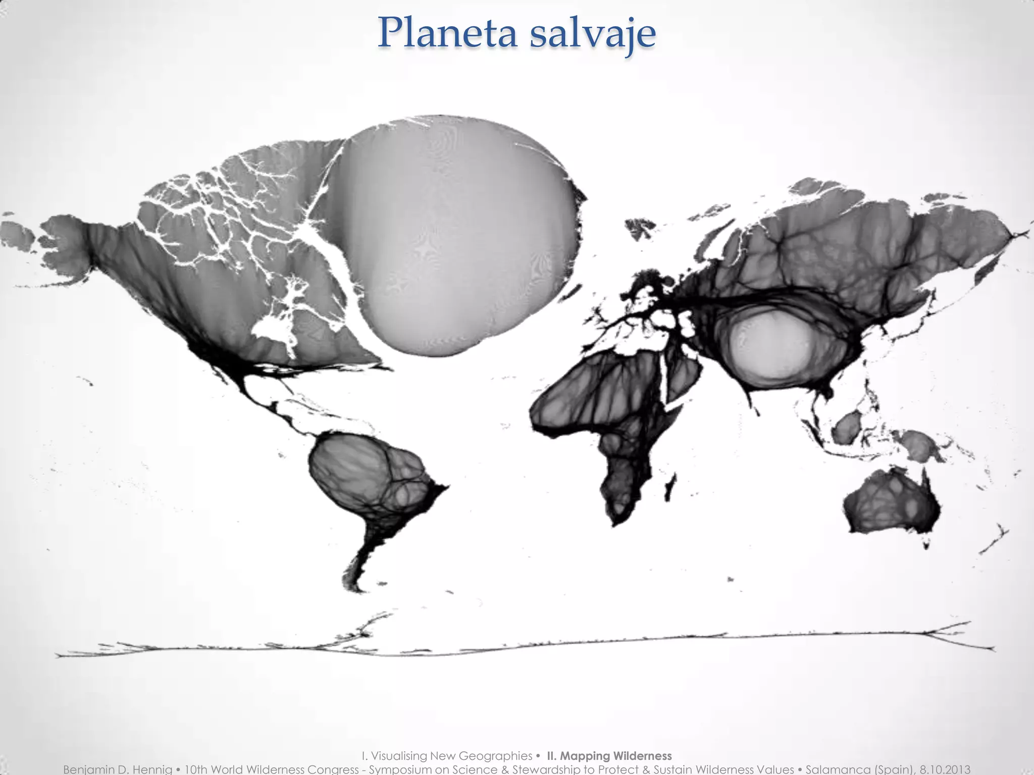 Planeta salvajePlaneta salvaje
I. Visualising New Geographies  II. Mapping Wilderness
Benjamin D. Hennig  10th World Wilderness Congress - Symposium on Science & Stewardship to Protect & Sustain Wilderness Values  Salamanca (Spain), 8.10.2013
 