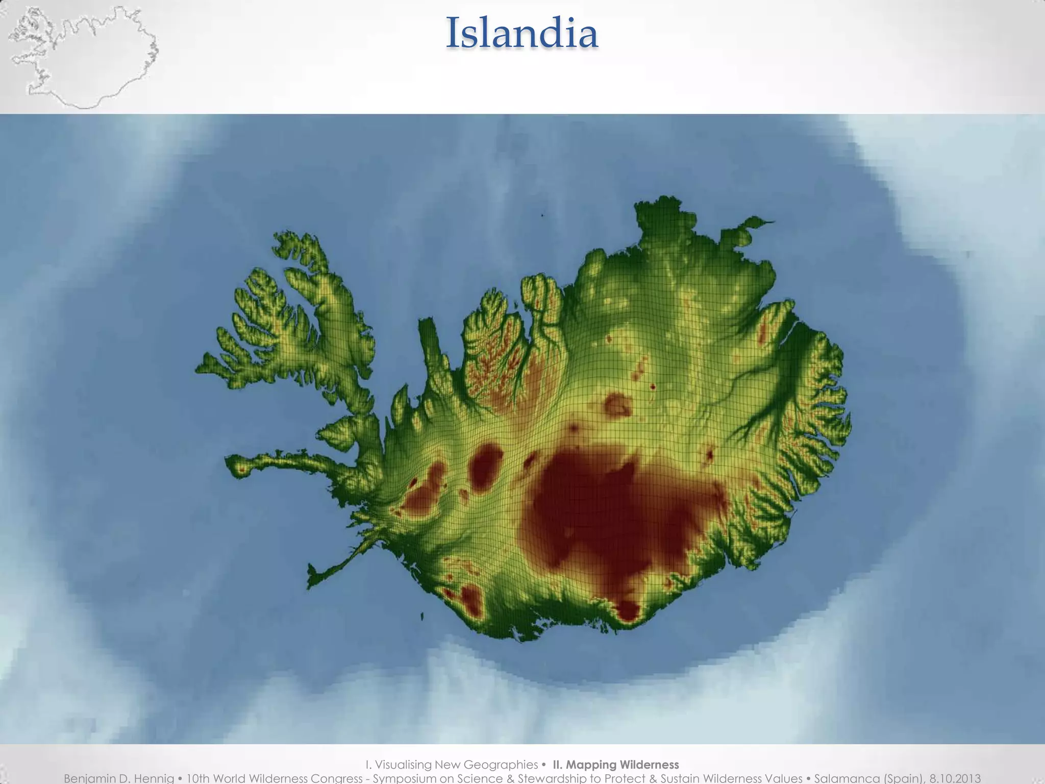 IslandiaIslandia
I. Visualising New Geographies  II. Mapping Wilderness
Benjamin D. Hennig  10th World Wilderness Congress - Symposium on Science & Stewardship to Protect & Sustain Wilderness Values  Salamanca (Spain), 8.10.2013
 