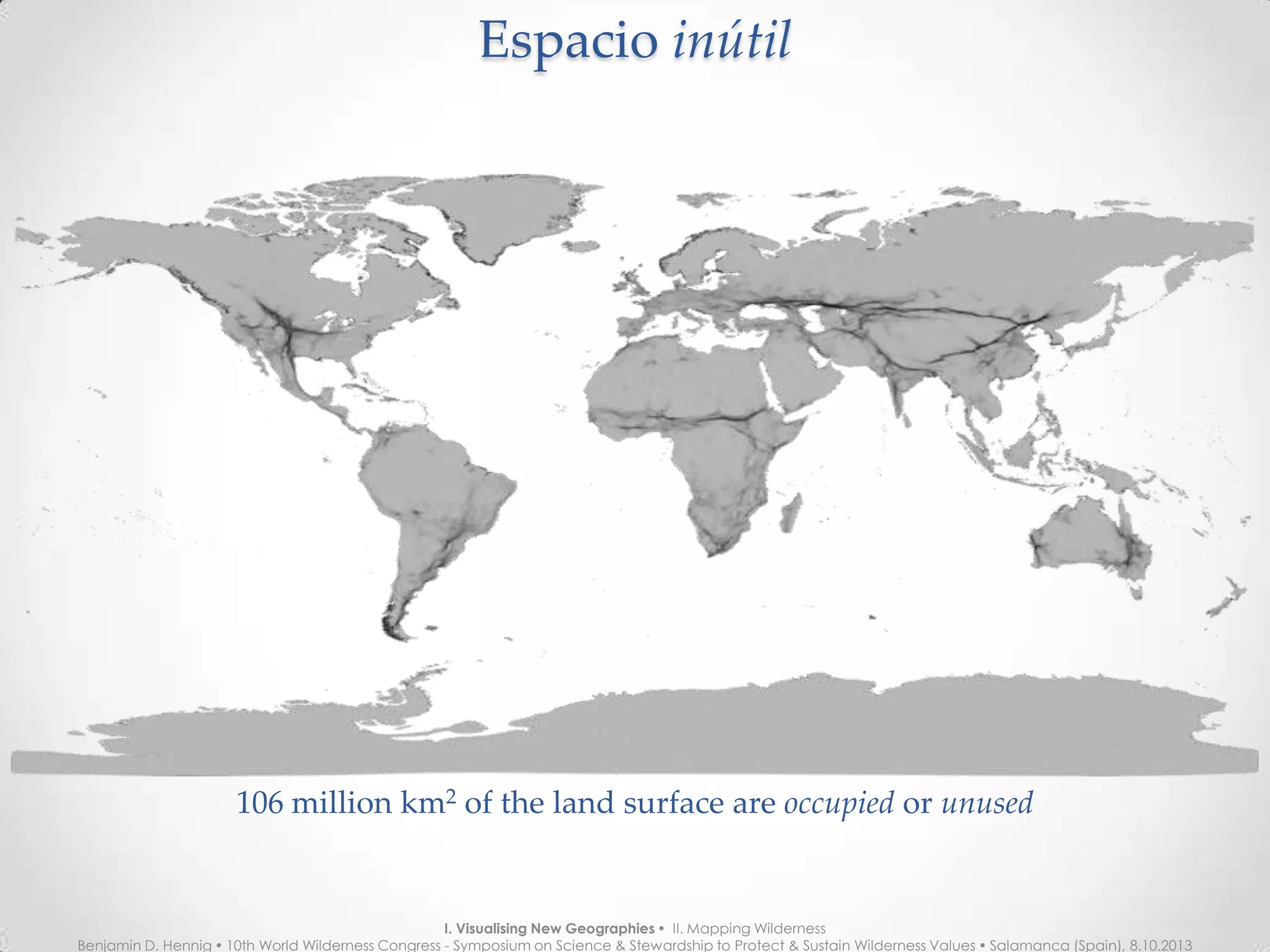 EspacioEspacio inútilinútil
106 million km2
of the land surface are unoccupied or unused
I. Visualising New Geographies  II. Mapping Wilderness
Benjamin D. Hennig  10th World Wilderness Congress - Symposium on Science & Stewardship to Protect & Sustain Wilderness Values  Salamanca (Spain), 8.10.2013
 