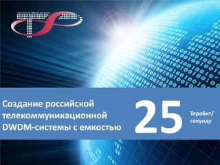 Создание российской
телекоммуникационной
DWDM-системы с емкостью

25

Терабит/
секунду

 